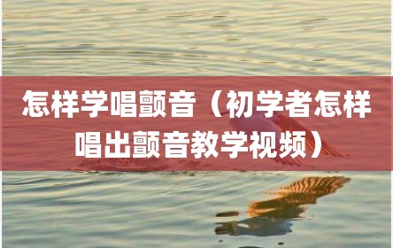 怎样学唱颤音（初学者怎样唱出颤音教学视频）