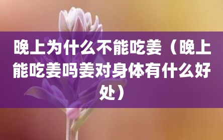 晚上为什么不能吃姜（晚上能吃姜吗姜对身体有什么好处）