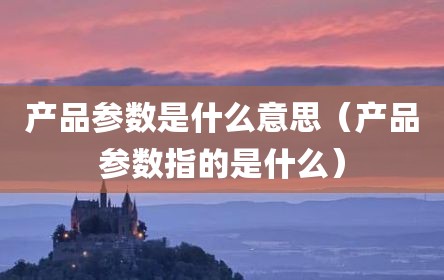产品参数是什么意思（产品参数指的是什么）