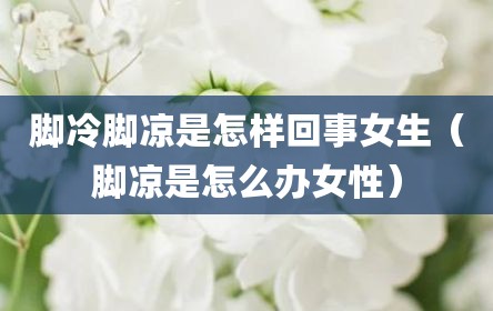 脚冷脚凉是怎样回事女生（脚凉是怎么办女性）
