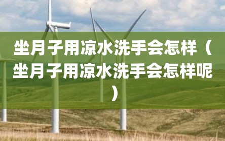 坐月子用凉水洗手会怎样（坐月子用凉水洗手会怎样呢）