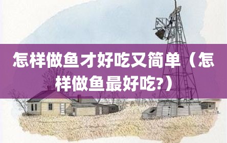 怎样做鱼才好吃又简单（怎样做鱼最好吃?）