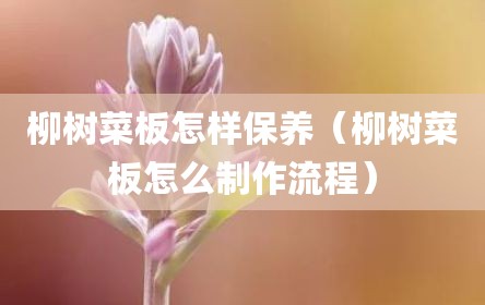 柳树菜板怎样保养（柳树菜板怎么制作流程）