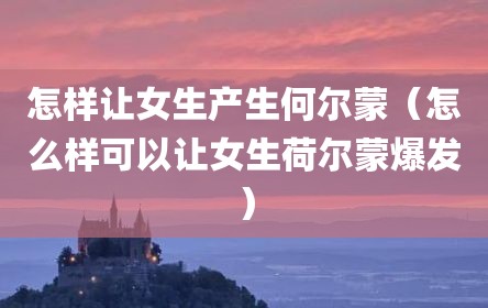 怎样让女生产生何尔蒙（怎么样可以让女生荷尔蒙爆发）