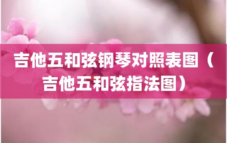 吉他五和弦钢琴对照表图（吉他五和弦指法图）