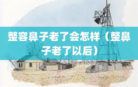整容鼻子老了会怎样（整鼻子老了以后）