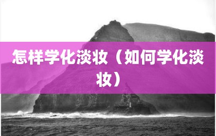 怎样学化淡妆（如何学化淡妆）
