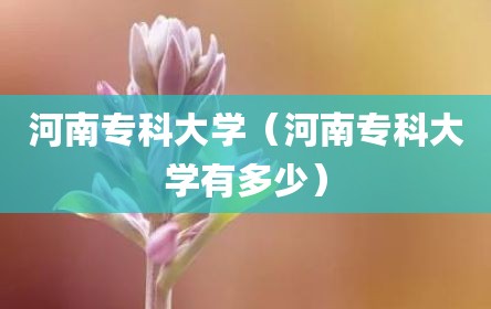 河南专科大学（河南专科大学有多少）