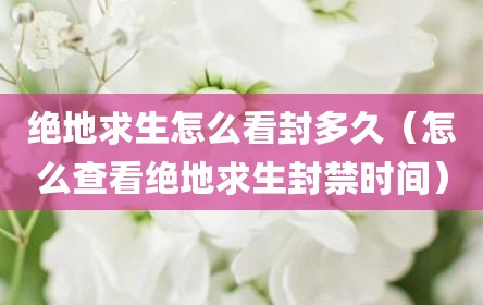 绝地求生怎么看封多久（怎么查看绝地求生封禁时间）
