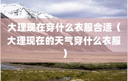 大理现在穿什么衣服合适（大理现在的天气穿什么衣服）