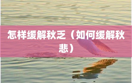 怎样缓解秋乏（如何缓解秋悲）