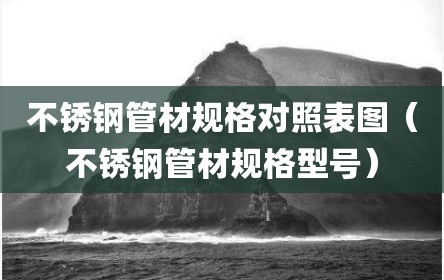 不锈钢管材规格对照表图（不锈钢管材规格型号）