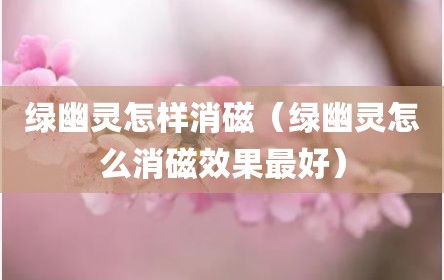 绿幽灵怎样消磁（绿幽灵怎么消磁效果最好）