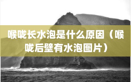 喉咙长水泡是什么原因（喉咙后壁有水泡图片）