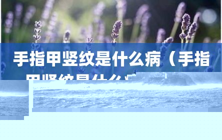 手指甲竖纹是什么病（手指甲竖纹是什么病引起的）