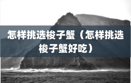 怎样挑选梭子蟹（怎样挑选梭子蟹好吃）