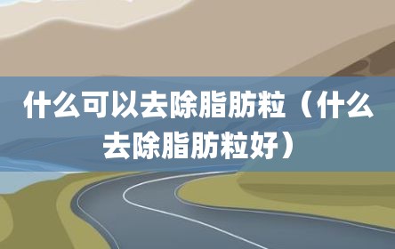 什么可以去除脂肪粒（什么去除脂肪粒好）