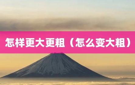 怎样更大更粗（怎么变大粗）