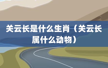 关云长是什么生肖（关云长属什么动物）