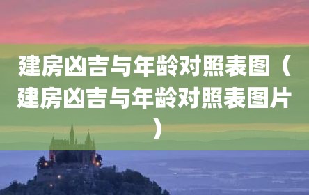 建房凶吉与年龄对照表图（建房凶吉与年龄对照表图片）