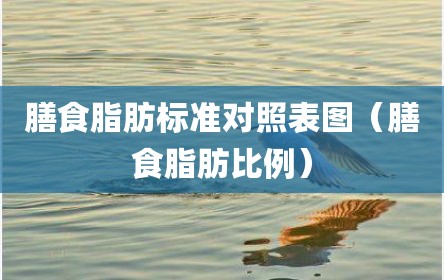 膳食脂肪标准对照表图（膳食脂肪比例）
