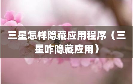 三星怎样隐藏应用程序（三星咋隐藏应用）