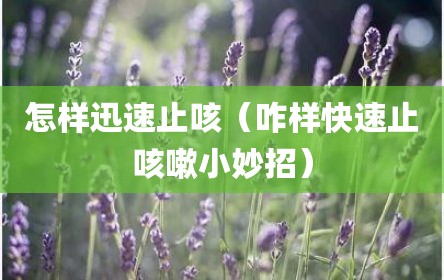 怎样迅速止咳（咋样快速止咳嗽小妙招）