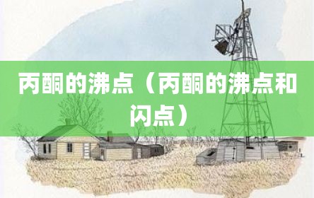 丙酮的沸点（丙酮的沸点和闪点）