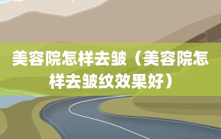 美容院怎样去皱（美容院怎样去皱纹效果好）