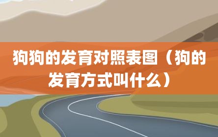 狗狗的发育对照表图（狗的发育方式叫什么）