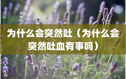 为什么会突然吐（为什么会突然吐血有事吗）