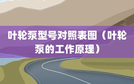 叶轮泵型号对照表图（叶轮泵的工作原理）