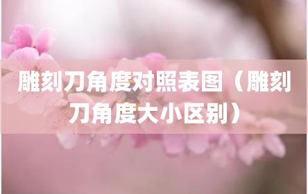 雕刻刀角度对照表图（雕刻刀角度大小区别）
