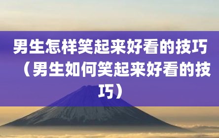 男生怎样笑起来好看的技巧（男生如何笑起来好看的技巧）