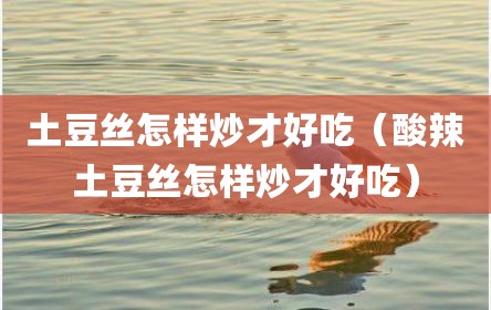 土豆丝怎样炒才好吃（酸辣土豆丝怎样炒才好吃）
