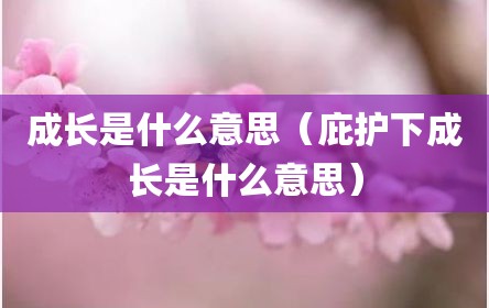 成长是什么意思（庇护下成长是什么意思）