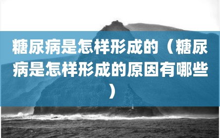 糖尿病是怎样形成的（糖尿病是怎样形成的原因有哪些）