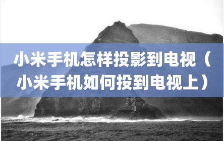 小米手机怎样投影到电视（小米手机如何投到电视上）