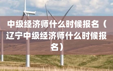 中级经济师什么时候报名（辽宁中级经济师什么时候报名）