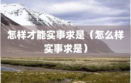 怎样才能实事求是（怎么样实事求是）