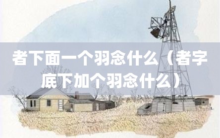 者下面一个羽念什么（者字底下加个羽念什么）