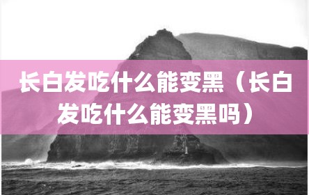 长白发吃什么能变黑（长白发吃什么能变黑吗）