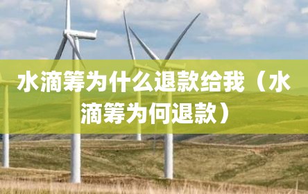 水滴筹为什么退款给我（水滴筹为何退款）