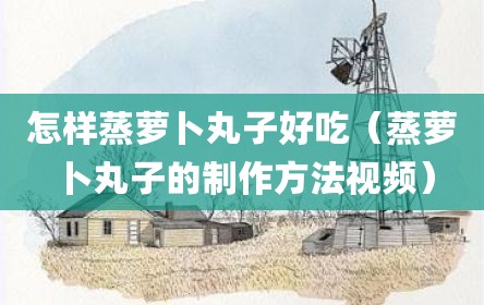 怎样蒸萝卜丸子好吃（蒸萝卜丸子的制作方法视频）