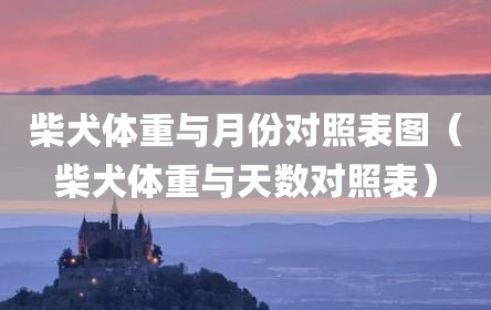 柴犬体重与月份对照表图（柴犬体重与天数对照表）