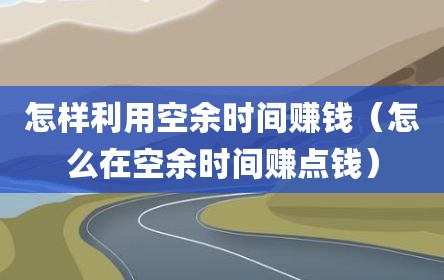 怎样利用空余时间赚钱（怎么在空余时间赚点钱）