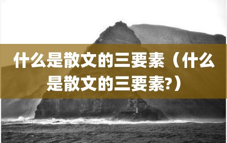 什么是散文的三要素（什么是散文的三要素?）