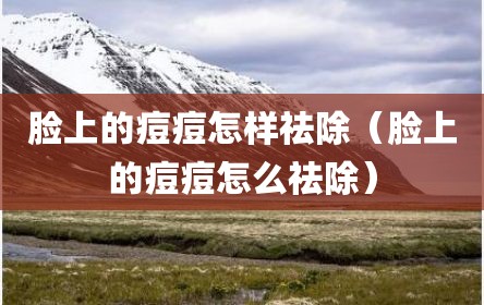 脸上的痘痘怎样祛除（脸上的痘痘怎么祛除）