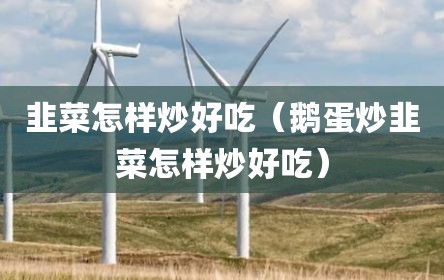 韭菜怎样炒好吃（鹅蛋炒韭菜怎样炒好吃）