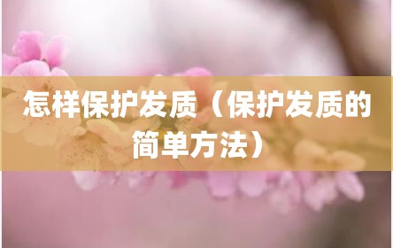 怎样保护发质（保护发质的简单方法）
